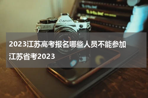 2023江苏高考报名哪些人员不能参加 江苏省考2023