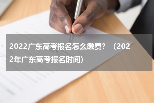2022广东高考报名怎么缴费？（2022年广东高考报名时间）