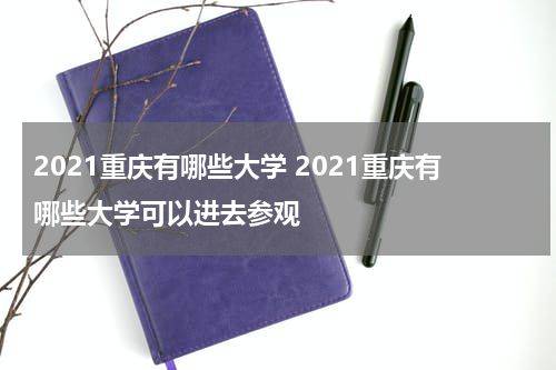 2021重庆有哪些大学 2021重庆有哪些大学可以进去参观