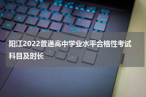 阳江2022普通高中学业水平合格性考试科目及时长