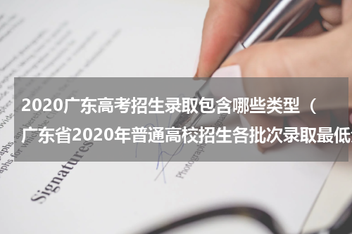 2020广东高考招生录取包含哪些类型（广东省2020年普通高校招生各批次录取最低分数线）