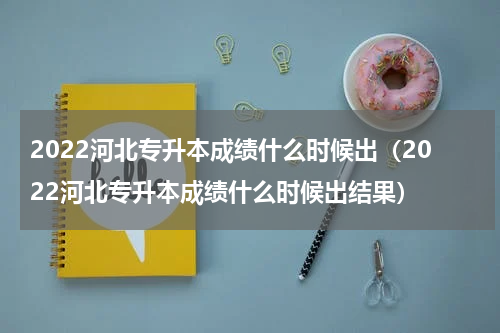 2022河北专升本成绩什么时候出(2022河北专升本成绩什么时候出结果)