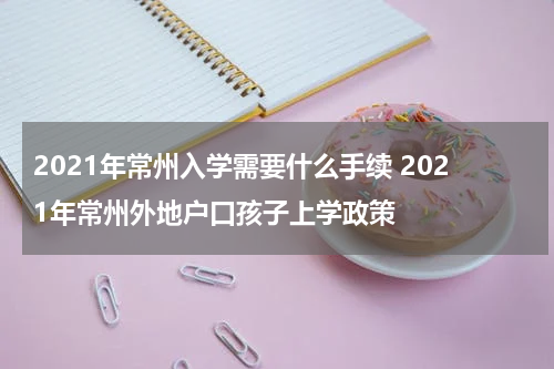 2021年常州入学需要什么手续 2021年常州外地户口孩子上学政策