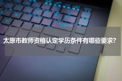 太原市教师资格认定学历条件有哪些要求?