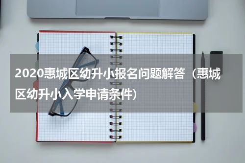 2020惠城区幼升小报名问题解答(惠城区幼升小入学申请条件)