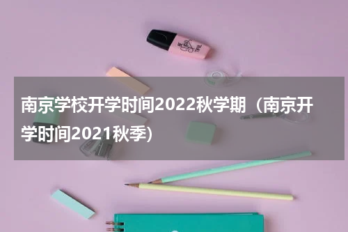 南京学校开学时间2022秋学期(南京开学时间2021秋季)