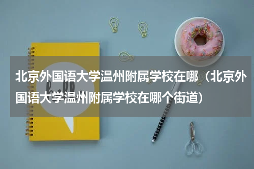 北京外国语大学温州附属学校在哪（北京外国语大学温州附属学校在哪个街道）