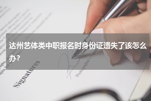 达州艺体类中职报名时身份证遗失了该怎么办？