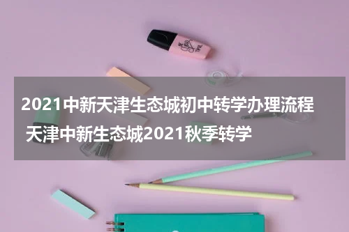 2021中新天津生态城初中转学办理流程 天津中新生态城2021秋季转学