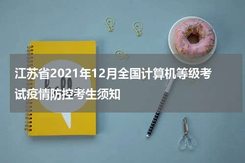 江苏省2021年12月全国计算机等级考试疫情防控考生须知