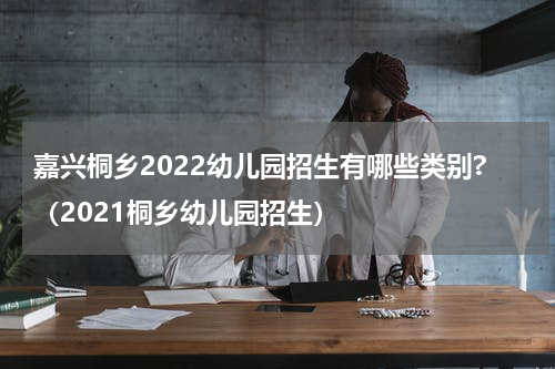 嘉兴桐乡2022幼儿园招生有哪些类别?(2021桐乡幼儿园招生)