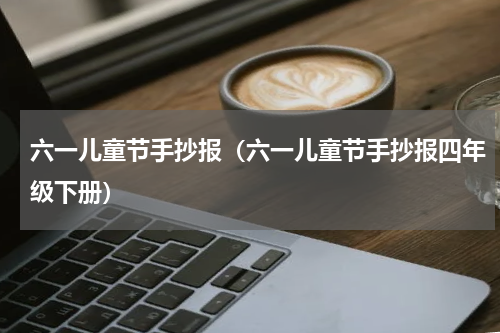 六一儿童节手抄报（六一儿童节手抄报四年级下册）