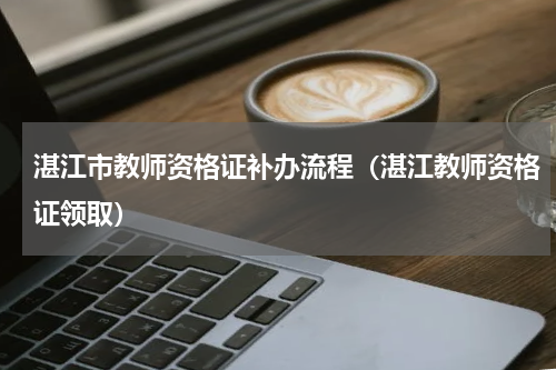 湛江市教师资格证补办流程（湛江教师资格证领取）