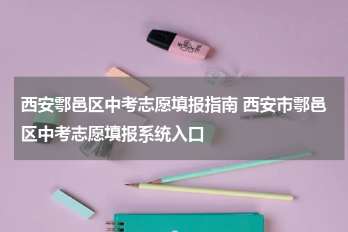西安鄠邑区中考志愿填报指南 西安市鄠邑区中考志愿填报系统入口