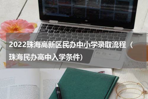 2022珠海高新区民办中小学录取流程（珠海民办高中入学条件）