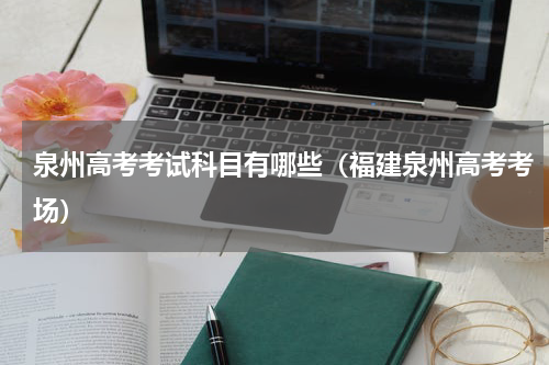 泉州高考考试科目有哪些（福建泉州高考考场）