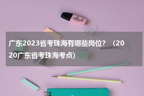 广东2023省考珠海有哪些岗位？（2020广东省考珠海考点）