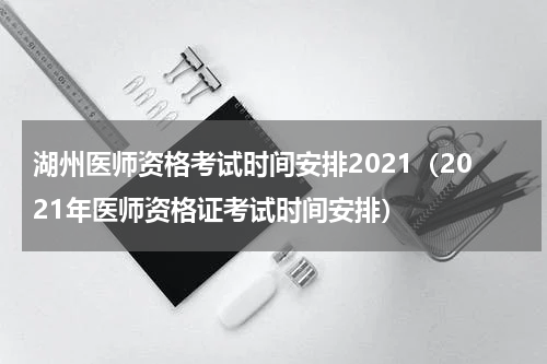湖州医师资格考试时间安排2021（2021年医师资格证考试时间安排）