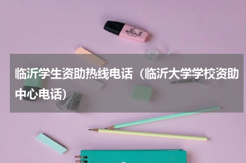临沂学生资助热线电话（临沂大学学校资助中心电话）