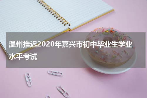 温州推迟2020年嘉兴市初中毕业生学业水平考试