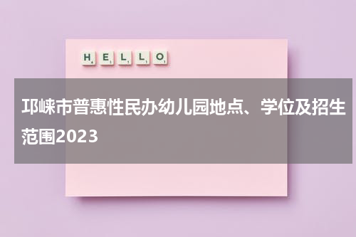 邛崃市普惠性民办幼儿园地点、学位及招生范围2023