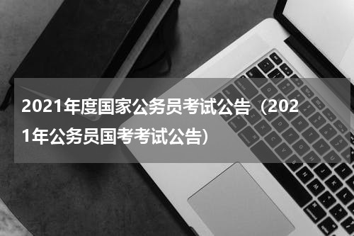2021年度国家公务员考试公告（2021年公务员国考考试公告）