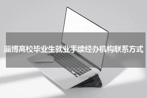 淄博高校毕业生就业手续经办机构联系方式