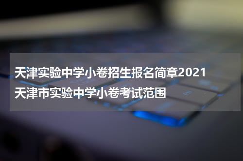 天津实验中学小卷招生报名简章2021 天津市实验中学小卷考试范围