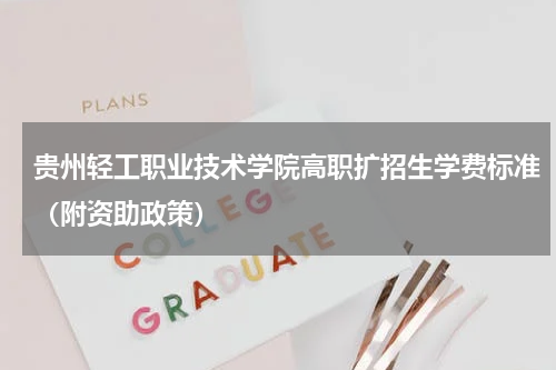 贵州轻工职业技术学院高职扩招生学费标准(附资助政策)