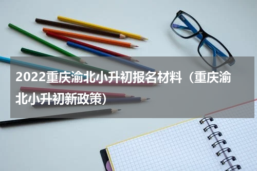2022重庆渝北小升初报名材料（重庆渝北小升初新政策）