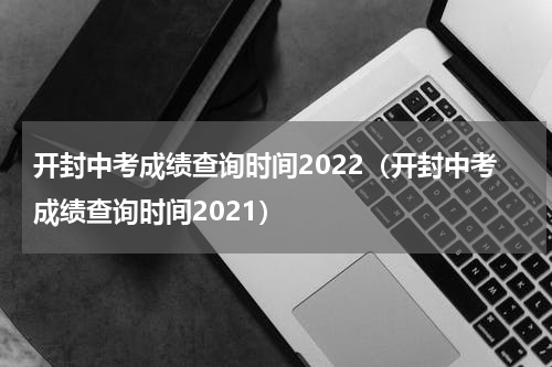 开封中考成绩查询时间2022（开封中考成绩查询时间2021）