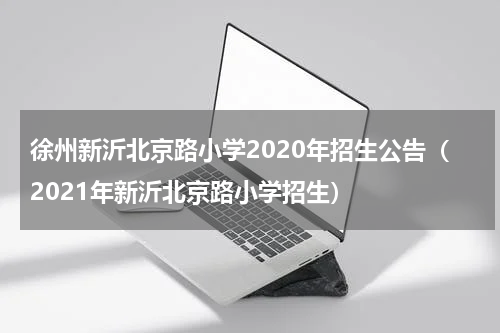 徐州新沂北京路小学2020年招生公告（2021年新沂北京路小学招生）