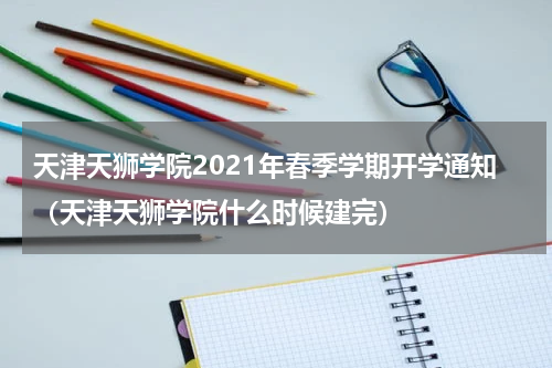 天津天狮学院2021年春季学期开学通知（天津天狮学院什么时候建完）