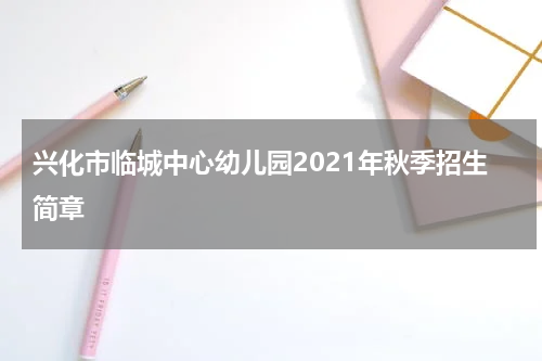 兴化市临城中心幼儿园2021年秋季招生简章