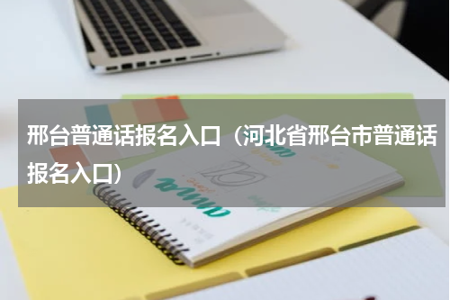 邢台普通话报名入口（河北省邢台市普通话报名入口）