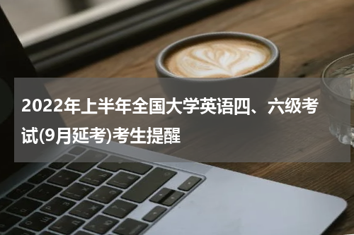 2022年上半年全国大学英语四、六级考试(9月延考)考生提醒