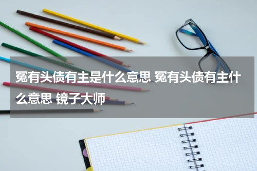 冤有头债有主是什么意思 冤有头债有主什么意思 镜子大师