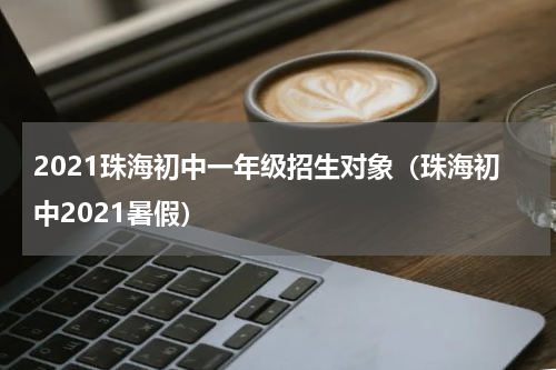 2021珠海初中一年级招生对象(珠海初中2021暑假)