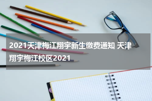 2021天津梅江翔宇新生缴费通知 天津翔宇梅江校区2021
