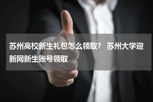 苏州高校新生礼包怎么领取？ 苏州大学迎新网新生账号领取