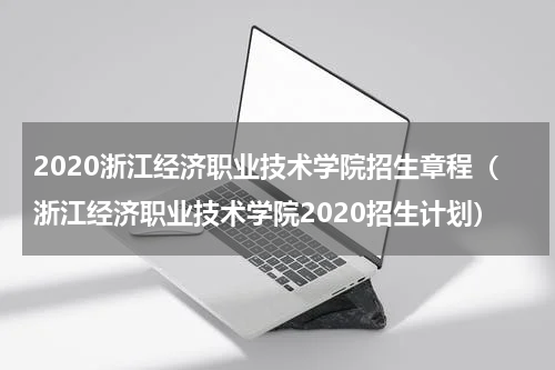 2020浙江经济职业技术学院招生章程（浙江经济职业技术学院2020招生计划）