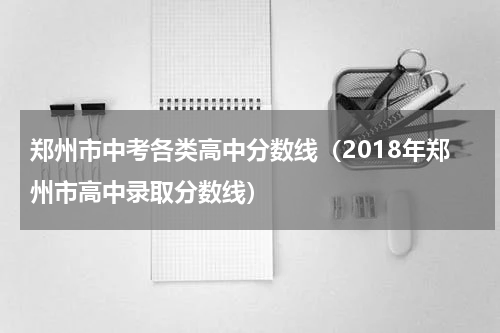 郑州市中考各类高中分数线（2018年郑州市高中录取分数线）