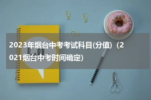 2023年烟台中考考试科目(分值)(2021烟台中考时间确定)