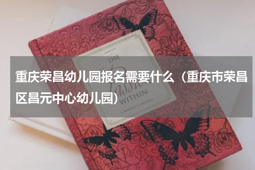 重庆荣昌幼儿园报名需要什么（重庆市荣昌区昌元中心幼儿园）