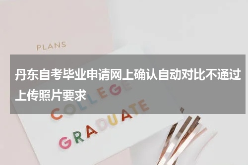 丹东自考毕业申请网上确认自动对比不通过上传照片要求