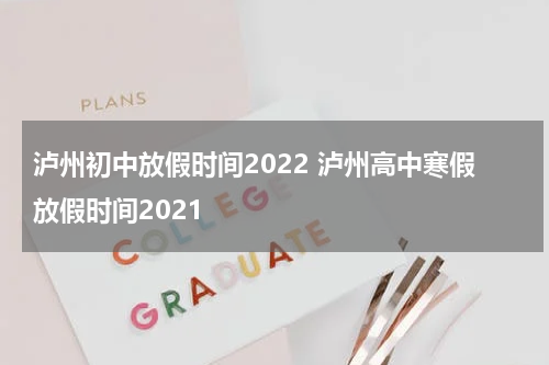 泸州初中放假时间2022 泸州高中寒假放假时间2021