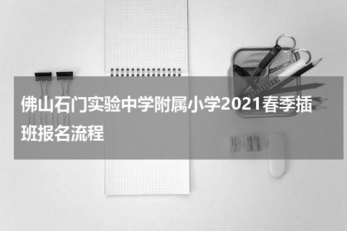 佛山石门实验中学附属小学2021春季插班报名流程