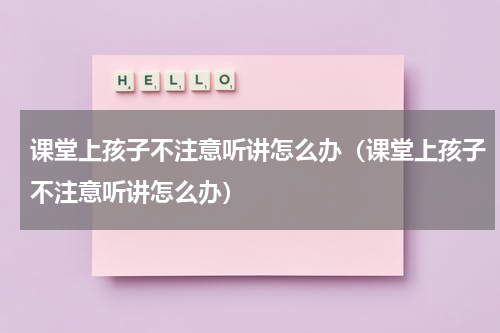 课堂上孩子不注意听讲怎么办(课堂上孩子不注意听讲怎么办)