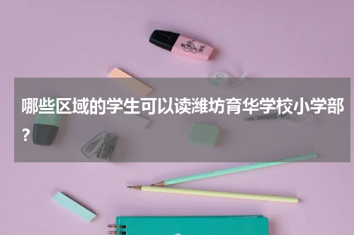 哪些区域的学生可以读潍坊育华学校小学部?