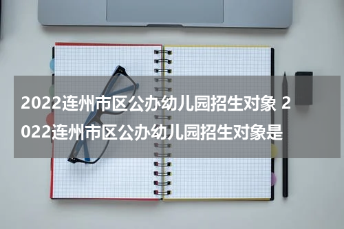 2022连州市区公办幼儿园招生对象 2022连州市区公办幼儿园招生对象是